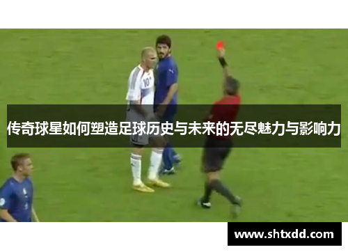 传奇球星如何塑造足球历史与未来的无尽魅力与影响力