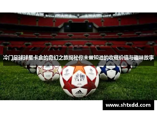 冷门足球球星卡盒的奇幻之旅揭秘你未曾知道的收藏价值与趣味故事