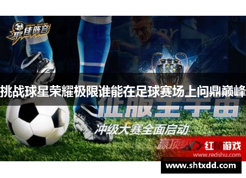 挑战球星荣耀极限谁能在足球赛场上问鼎巅峰