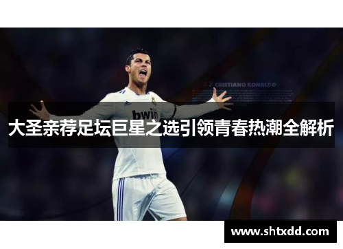 大圣亲荐足坛巨星之选引领青春热潮全解析