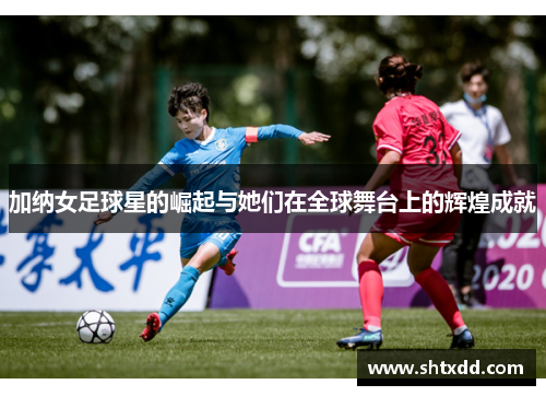 加纳女足球星的崛起与她们在全球舞台上的辉煌成就