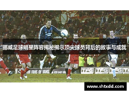 挪威足球明星阵容揭秘揭示顶尖球员背后的故事与成就