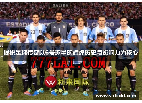 揭秘足球传奇以6号球星的辉煌历史与影响力为核心