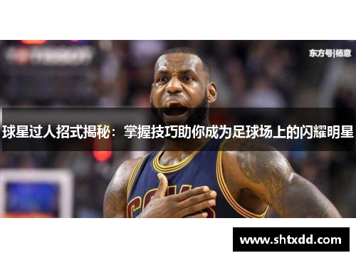 球星过人招式揭秘：掌握技巧助你成为足球场上的闪耀明星