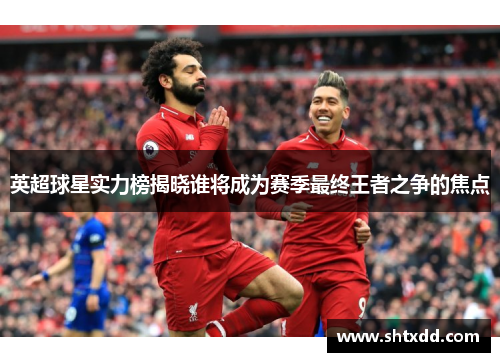 英超球星实力榜揭晓谁将成为赛季最终王者之争的焦点
