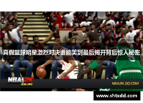 真假篮球明星激烈对决谁能笑到最后揭开背后惊人秘密