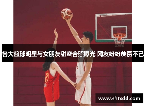 各大篮球明星与女朋友甜蜜合照曝光 网友纷纷羡慕不已