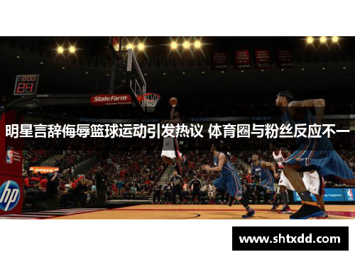 明星言辞侮辱篮球运动引发热议 体育圈与粉丝反应不一