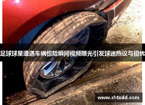 足球球星遭遇车祸惊险瞬间视频曝光引发球迷热议与担忧