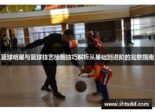 篮球明星与篮球技艺绘画技巧解析从基础到进阶的完整指南