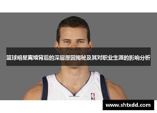篮球明星离婚背后的深层原因揭秘及其对职业生涯的影响分析