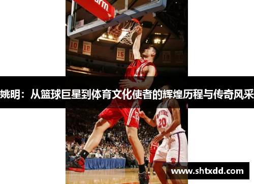 姚明：从篮球巨星到体育文化使者的辉煌历程与传奇风采