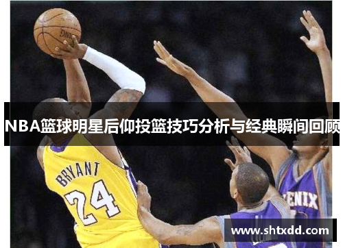 NBA篮球明星后仰投篮技巧分析与经典瞬间回顾