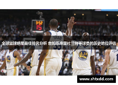 全球篮球明星最佳排名分析 詹姆斯库里杜兰特等球员的历史地位评估