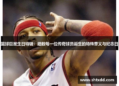 篮球巨星生日特辑：细数每一位传奇球员诞生的特殊意义与纪念日