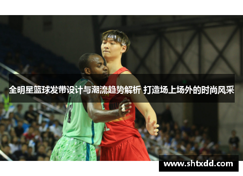 全明星篮球发带设计与潮流趋势解析 打造场上场外的时尚风采