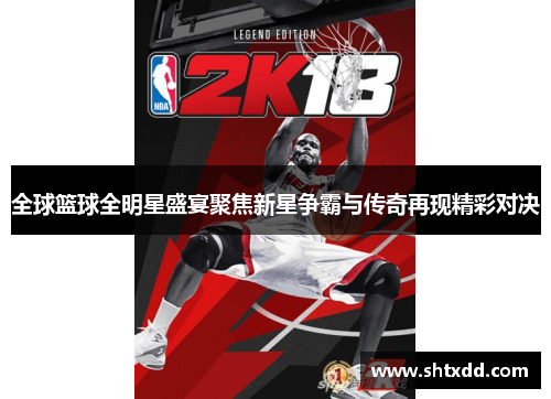 全球篮球全明星盛宴聚焦新星争霸与传奇再现精彩对决