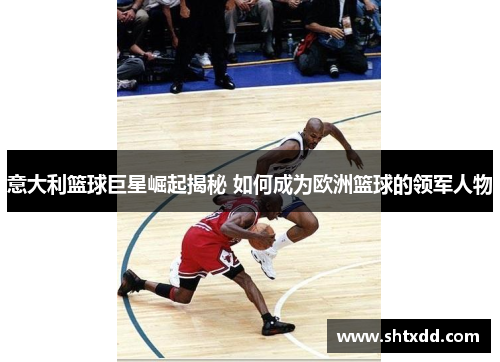 意大利篮球巨星崛起揭秘 如何成为欧洲篮球的领军人物