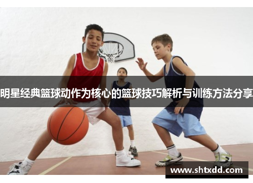 明星经典篮球动作为核心的篮球技巧解析与训练方法分享