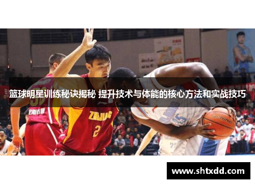 篮球明星训练秘诀揭秘 提升技术与体能的核心方法和实战技巧
