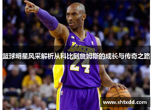 篮球明星风采解析从科比到詹姆斯的成长与传奇之路