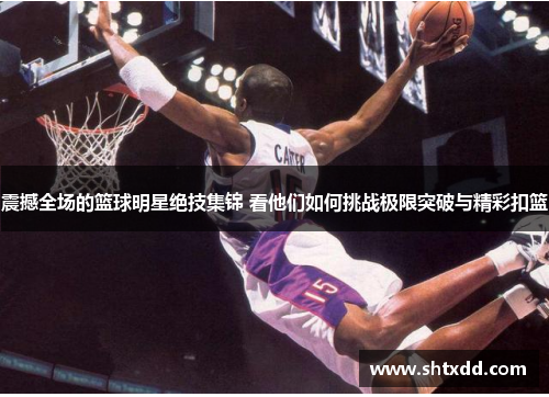 震撼全场的篮球明星绝技集锦 看他们如何挑战极限突破与精彩扣篮